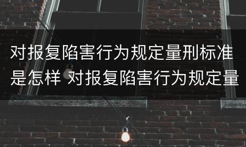 对报复陷害行为规定量刑标准是怎样 对报复陷害行为规定量刑标准是怎样定的