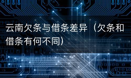 云南欠条与借条差异（欠条和借条有何不同）