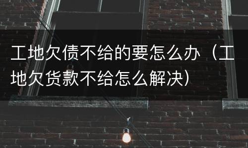 工地欠债不给的要怎么办（工地欠货款不给怎么解决）