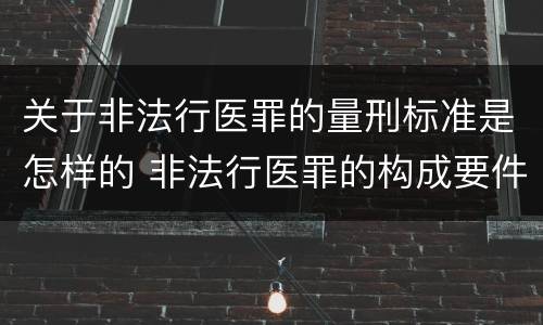 关于非法行医罪的量刑标准是怎样的 非法行医罪的构成要件及处罚