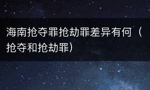海南抢夺罪抢劫罪差异有何（抢夺和抢劫罪）