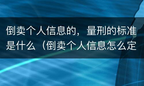 倒卖个人信息的，量刑的标准是什么（倒卖个人信息怎么定罪都包括哪些）