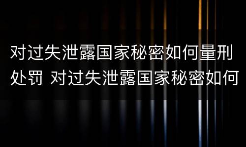 对过失泄露国家秘密如何量刑处罚 对过失泄露国家秘密如何量刑处罚规定