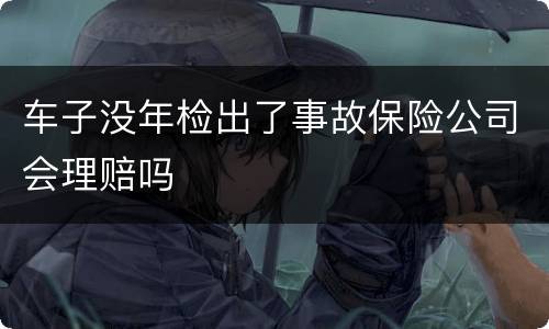 车子没年检出了事故保险公司会理赔吗