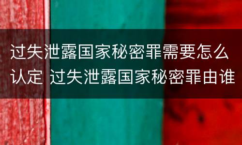 过失泄露国家秘密罪需要怎么认定 过失泄露国家秘密罪由谁管辖
