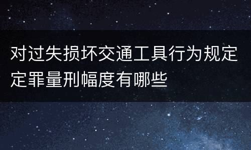 对过失损坏交通工具行为规定定罪量刑幅度有哪些