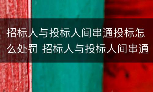 招标人与投标人间串通投标怎么处罚 招标人与投标人间串通投标怎么处罚规定