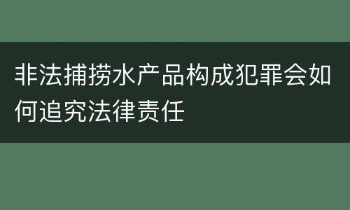 非法捕捞水产品构成犯罪会如何追究法律责任