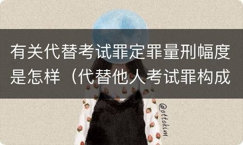 有关代替考试罪定罪量刑幅度是怎样（代替他人考试罪构成要件）