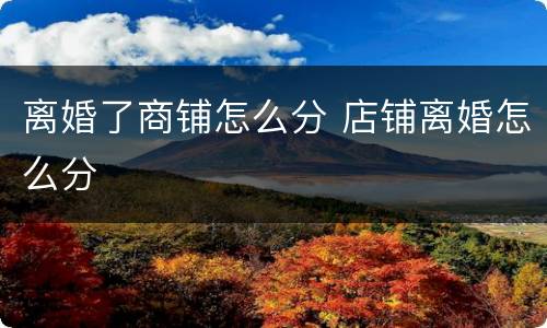 离婚了商铺怎么分 店铺离婚怎么分