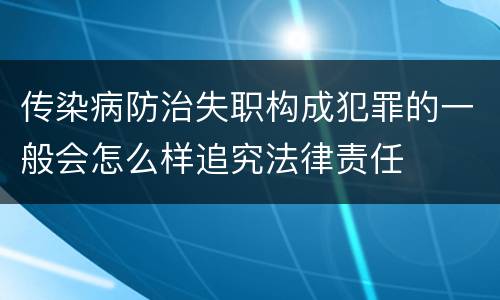 传染病防治失职构成犯罪的一般会怎么样追究法律责任