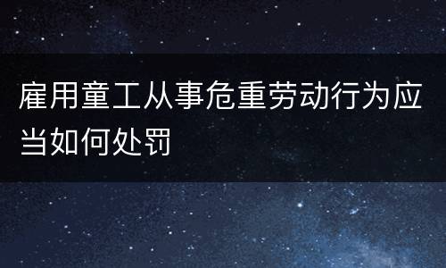 雇用童工从事危重劳动行为应当如何处罚