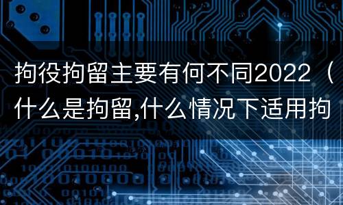 拘役拘留主要有何不同2022（什么是拘留,什么情况下适用拘留）