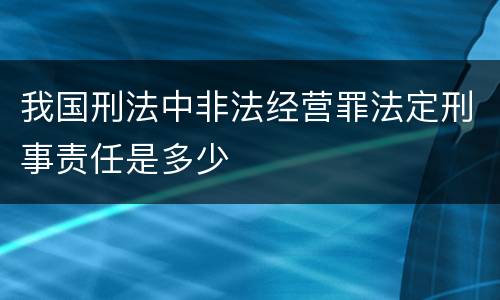 我国刑法中非法经营罪法定刑事责任是多少