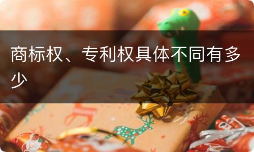 商标权、专利权具体不同有多少