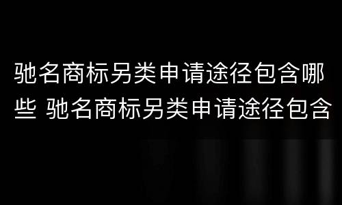 驰名商标另类申请途径包含哪些 驰名商标另类申请途径包含哪些内容
