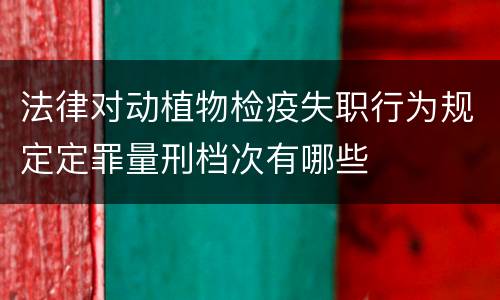 法律对动植物检疫失职行为规定定罪量刑档次有哪些