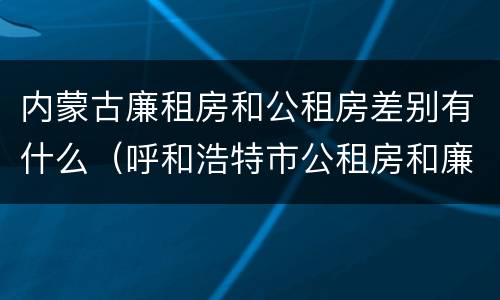 内蒙古廉租房和公租房差别有什么（呼和浩特市公租房和廉租房的区别）