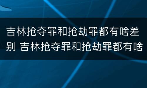 吉林抢夺罪和抢劫罪都有啥差别 吉林抢夺罪和抢劫罪都有啥差别呢