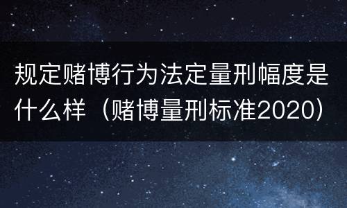 规定赌博行为法定量刑幅度是什么样（赌博量刑标准2020）