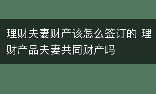 理财夫妻财产该怎么签订的 理财产品夫妻共同财产吗