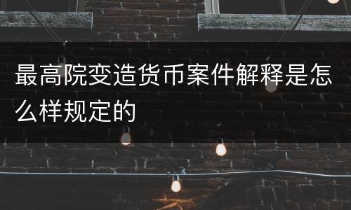 最高院变造货币案件解释是怎么样规定的