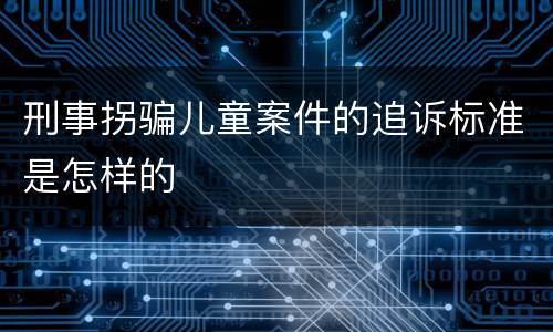 刑事拐骗儿童案件的追诉标准是怎样的