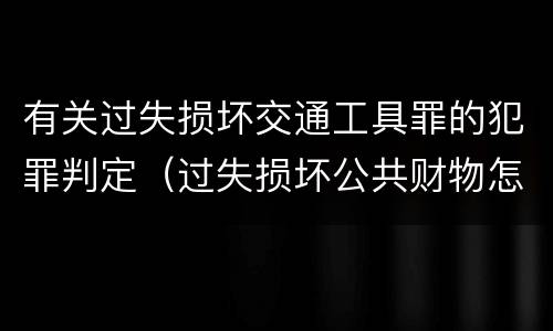 有关过失损坏交通工具罪的犯罪判定（过失损坏公共财物怎么处理）