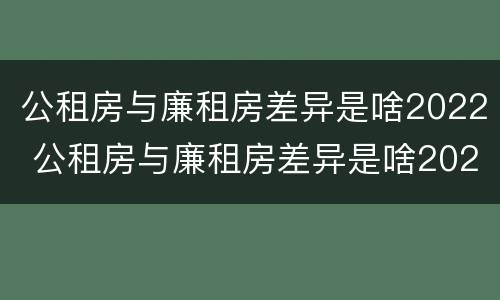 公租房与廉租房差异是啥2022 公租房与廉租房差异是啥2022年的