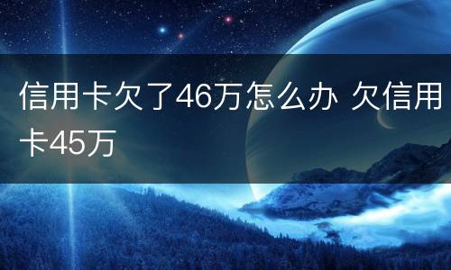 信用卡欠了46万怎么办 欠信用卡45万