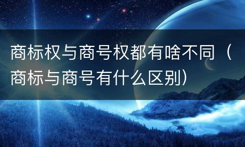 商标权与商号权都有啥不同（商标与商号有什么区别）