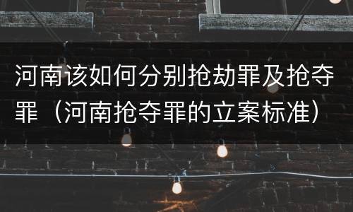 河南该如何分别抢劫罪及抢夺罪（河南抢夺罪的立案标准）