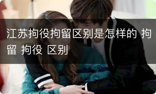 江苏拘役拘留区别是怎样的 拘留 拘役 区别
