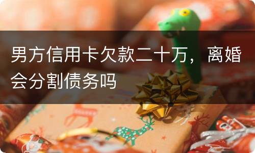 男方信用卡欠款二十万，离婚会分割债务吗