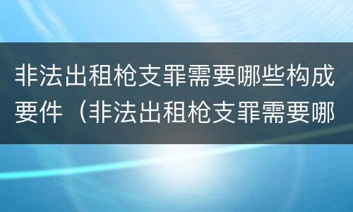 非法出租枪支罪需要哪些构成要件（非法出租枪支罪需要哪些构成要件处罚）