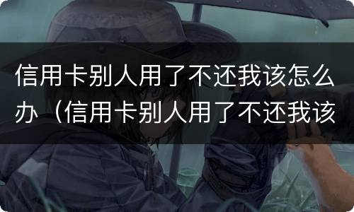 信用卡别人用了不还我该怎么办（信用卡别人用了不还我该怎么办理）