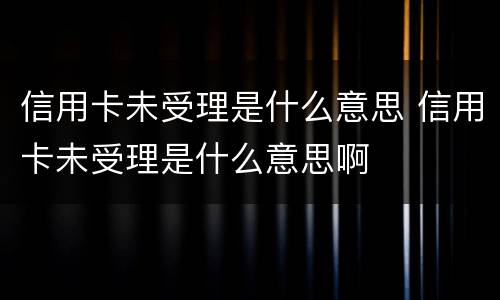 信用卡未受理是什么意思 信用卡未受理是什么意思啊