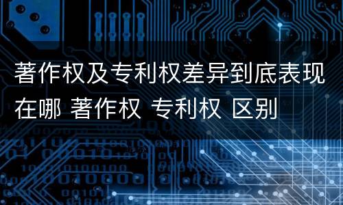 著作权及专利权差异到底表现在哪 著作权 专利权 区别