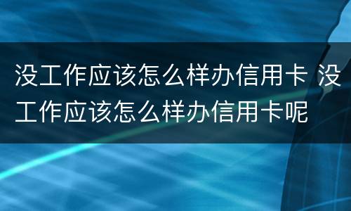 没工作应该怎么样办信用卡 没工作应该怎么样办信用卡呢