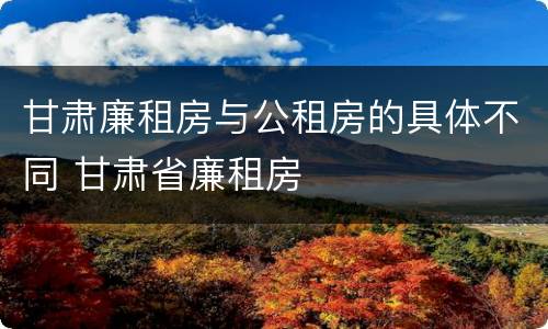 甘肃廉租房与公租房的具体不同 甘肃省廉租房