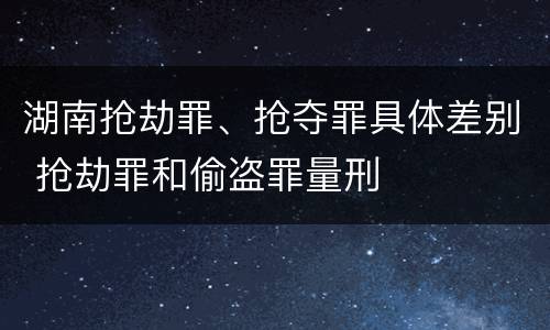 湖南抢劫罪、抢夺罪具体差别 抢劫罪和偷盗罪量刑