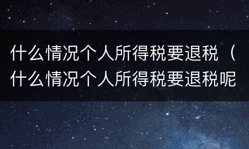 什么情况个人所得税要退税（什么情况个人所得税要退税呢）
