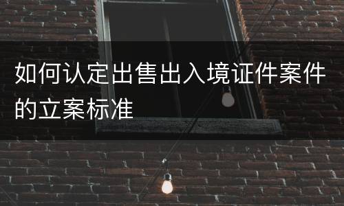 如何认定出售出入境证件案件的立案标准