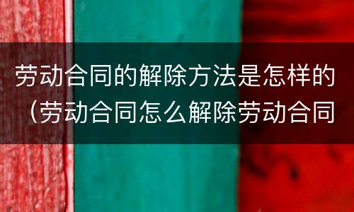 劳动合同的解除方法是怎样的（劳动合同怎么解除劳动合同）