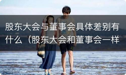 股东大会与董事会具体差别有什么（股东大会和董事会一样吗）