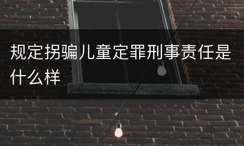规定拐骗儿童定罪刑事责任是什么样