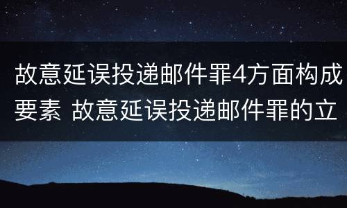 故意延误投递邮件罪4方面构成要素 故意延误投递邮件罪的立案标准