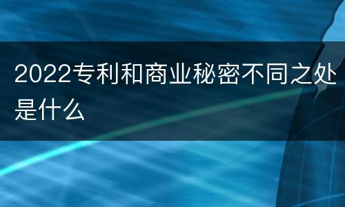 2022专利和商业秘密不同之处是什么