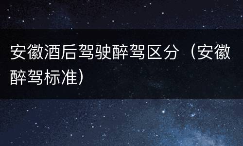 安徽酒后驾驶醉驾区分（安徽醉驾标准）