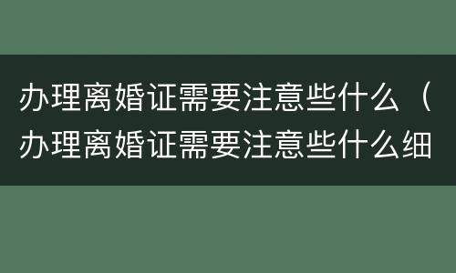 办理离婚证需要注意些什么（办理离婚证需要注意些什么细节）